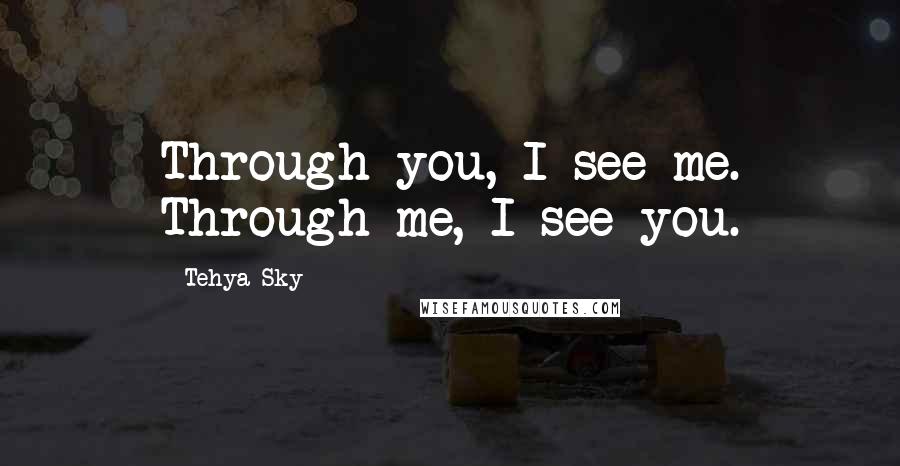 Tehya Sky Quotes: Through you, I see me. Through me, I see you.