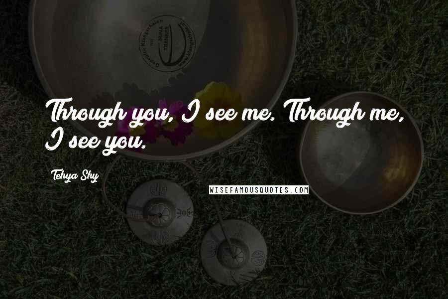 Tehya Sky Quotes: Through you, I see me. Through me, I see you.