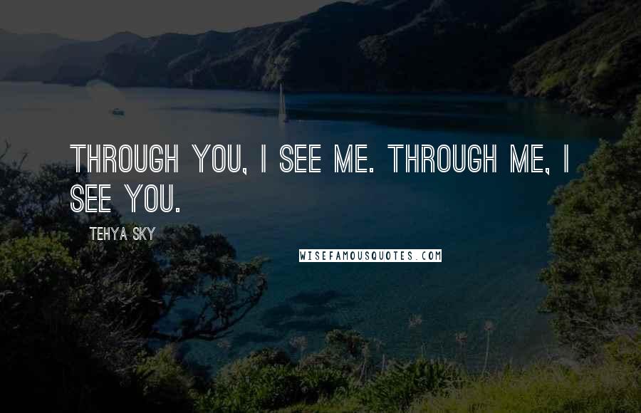 Tehya Sky Quotes: Through you, I see me. Through me, I see you.