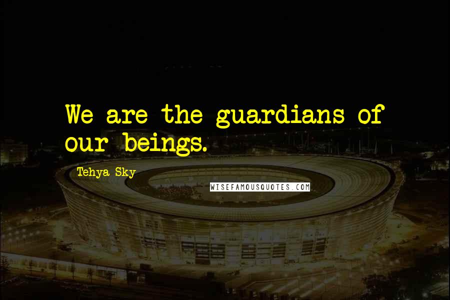 Tehya Sky Quotes: We are the guardians of our beings.