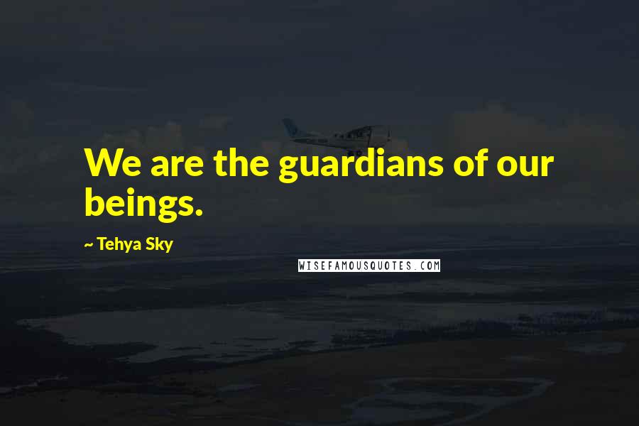 Tehya Sky Quotes: We are the guardians of our beings.
