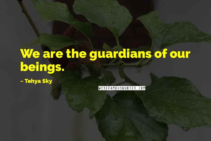 Tehya Sky Quotes: We are the guardians of our beings.