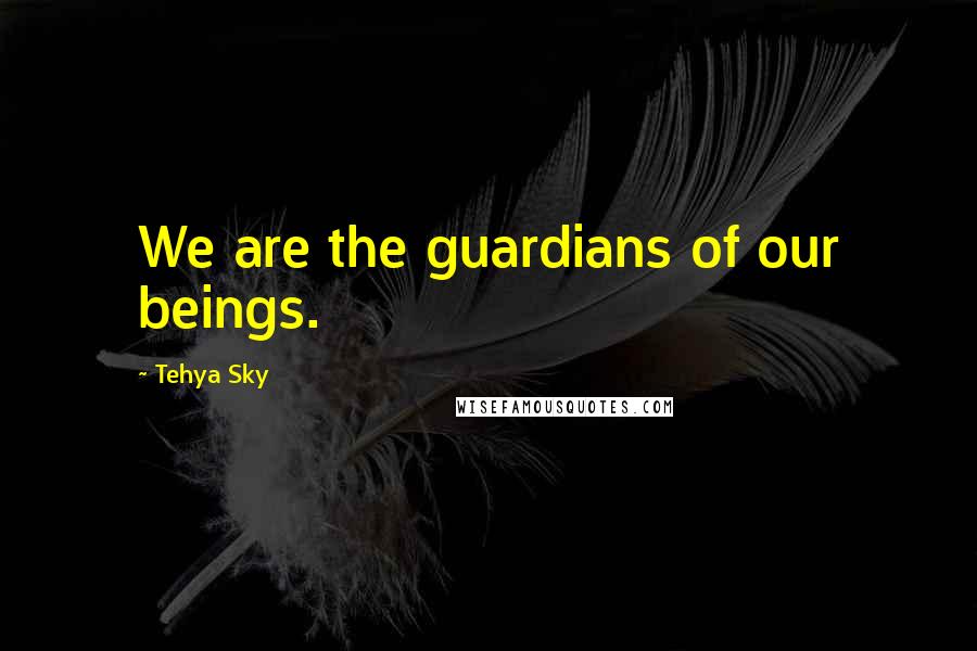 Tehya Sky Quotes: We are the guardians of our beings.