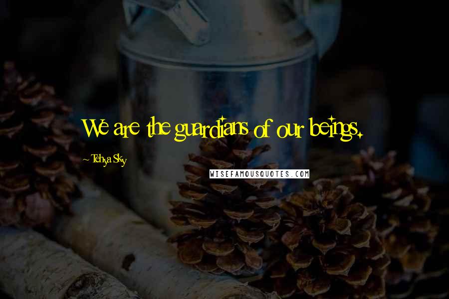 Tehya Sky Quotes: We are the guardians of our beings.