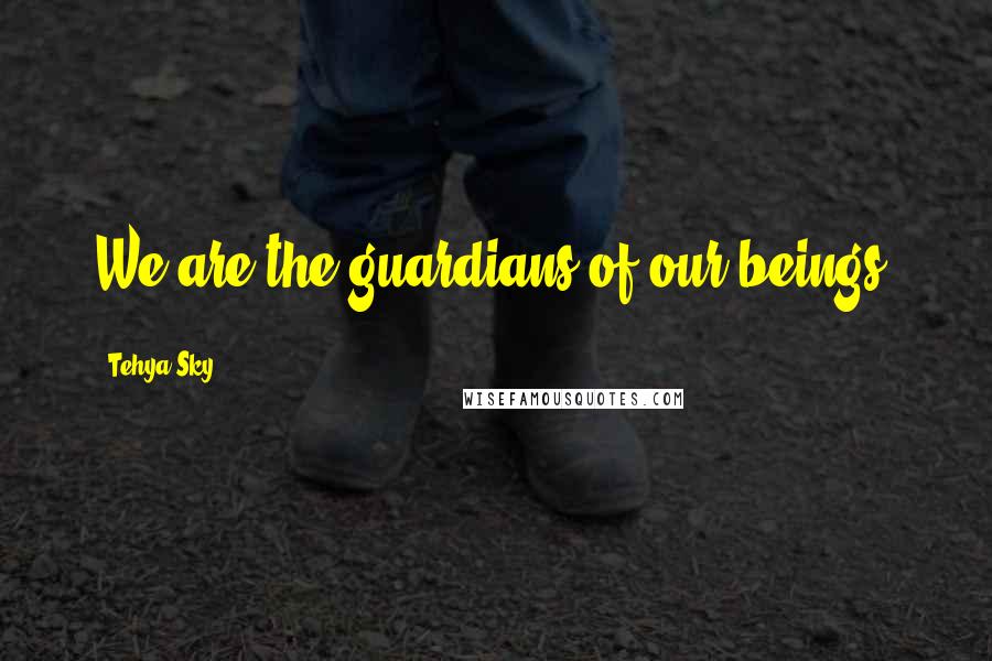 Tehya Sky Quotes: We are the guardians of our beings.