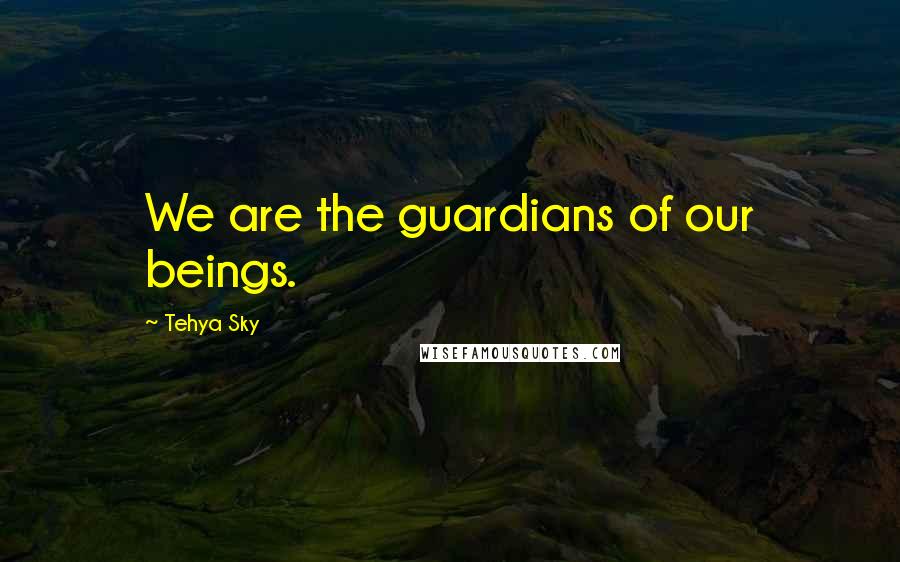Tehya Sky Quotes: We are the guardians of our beings.