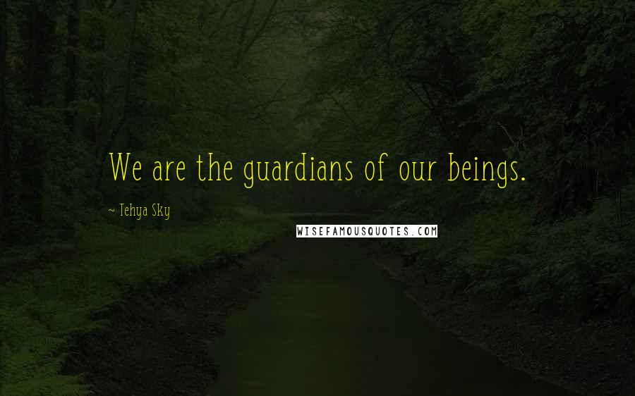 Tehya Sky Quotes: We are the guardians of our beings.