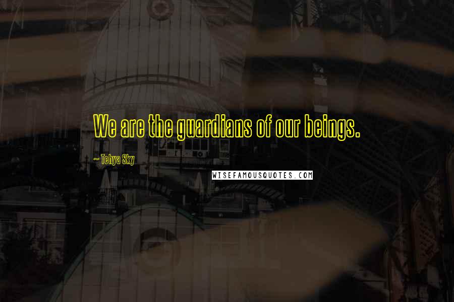 Tehya Sky Quotes: We are the guardians of our beings.