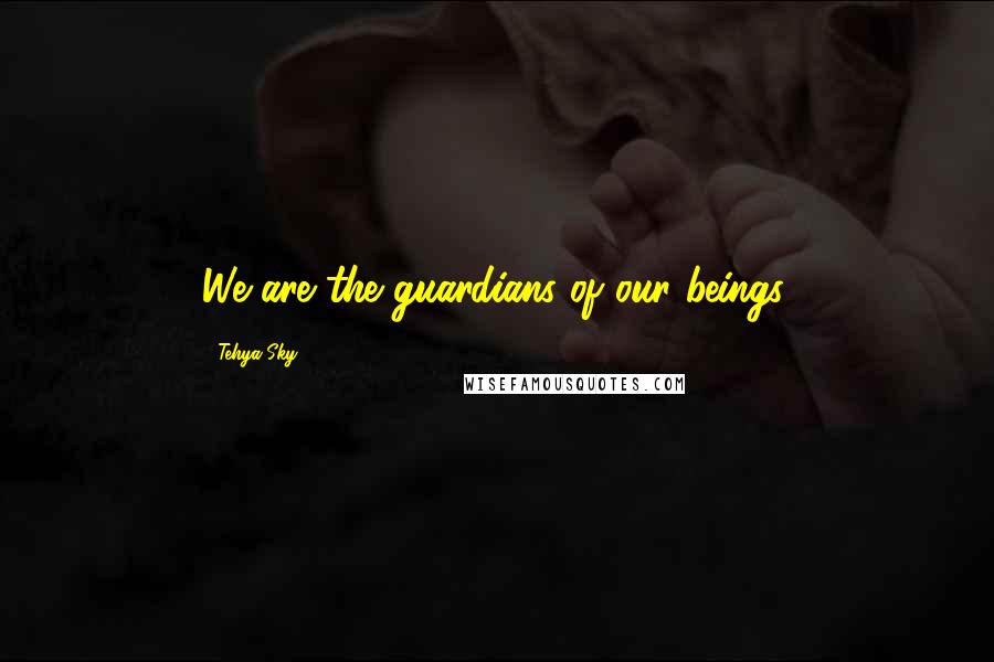 Tehya Sky Quotes: We are the guardians of our beings.