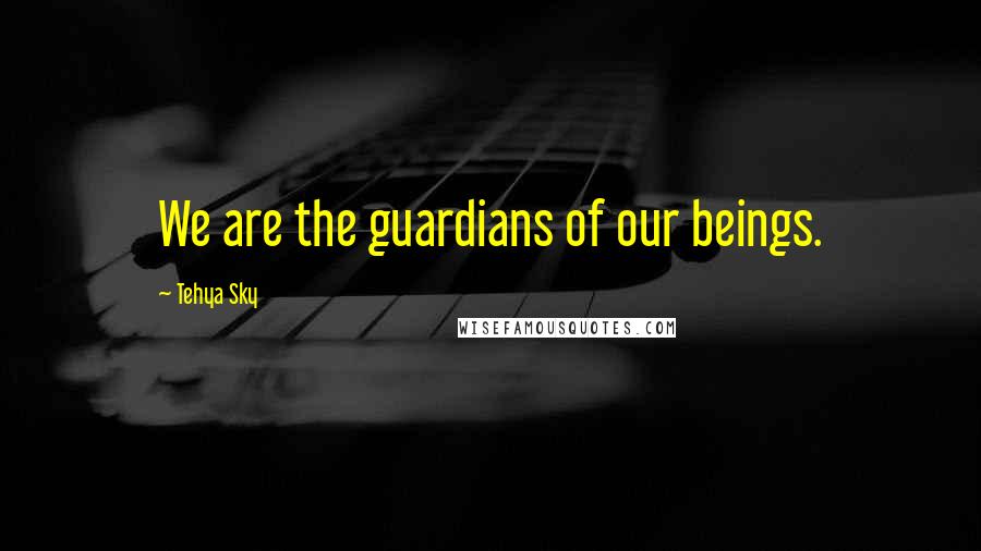 Tehya Sky Quotes: We are the guardians of our beings.