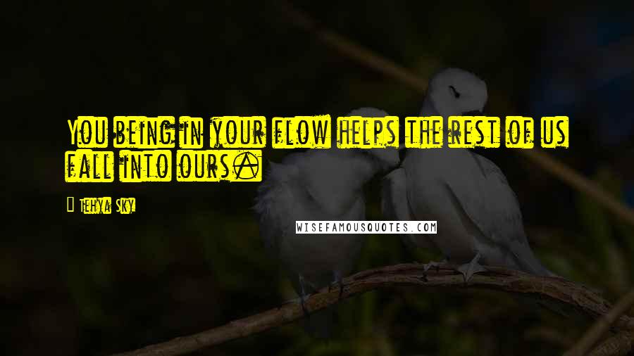 Tehya Sky Quotes: You being in your flow helps the rest of us fall into ours.