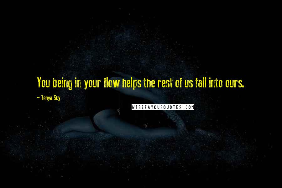 Tehya Sky Quotes: You being in your flow helps the rest of us fall into ours.