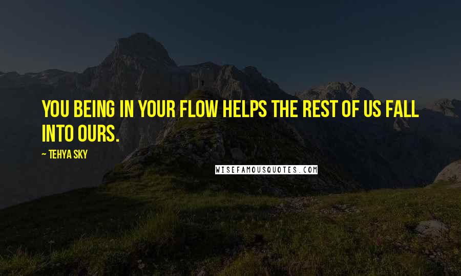 Tehya Sky Quotes: You being in your flow helps the rest of us fall into ours.