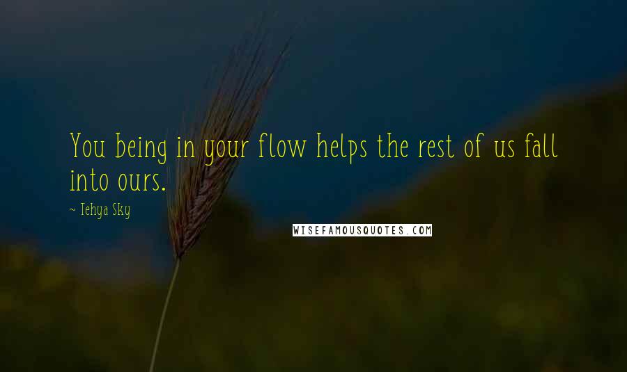 Tehya Sky Quotes: You being in your flow helps the rest of us fall into ours.