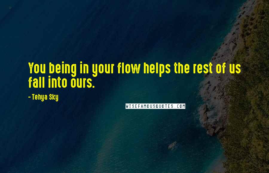 Tehya Sky Quotes: You being in your flow helps the rest of us fall into ours.