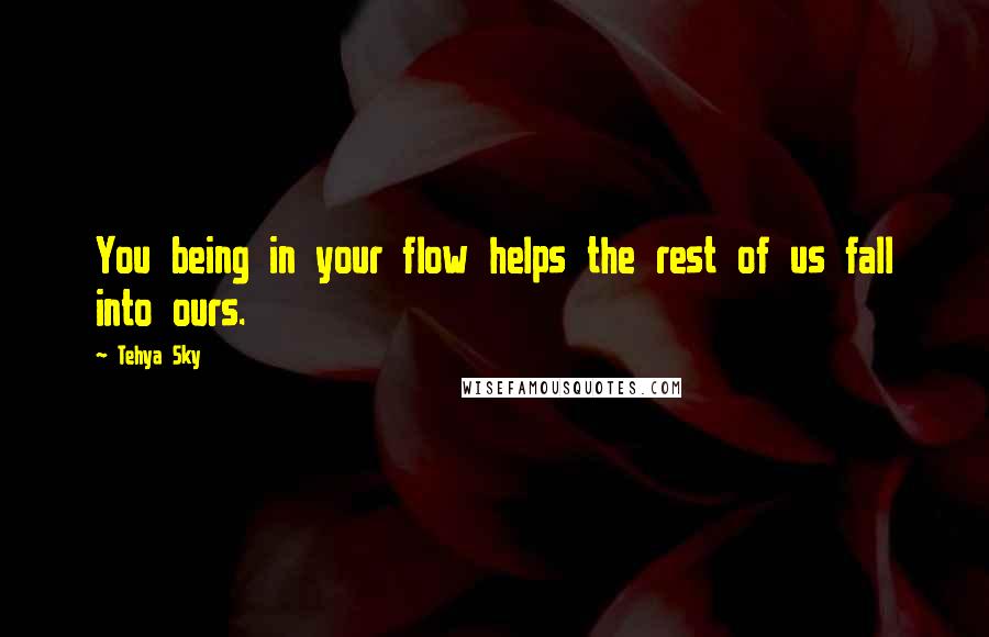 Tehya Sky Quotes: You being in your flow helps the rest of us fall into ours.