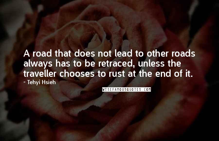 Tehyi Hsieh Quotes: A road that does not lead to other roads always has to be retraced, unless the traveller chooses to rust at the end of it.