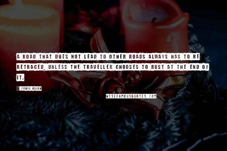 Tehyi Hsieh Quotes: A road that does not lead to other roads always has to be retraced, unless the traveller chooses to rust at the end of it.