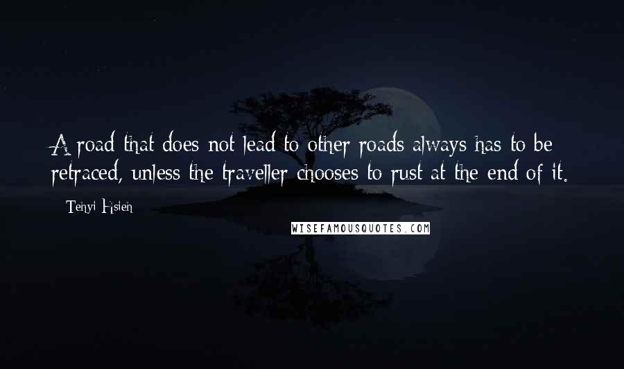 Tehyi Hsieh Quotes: A road that does not lead to other roads always has to be retraced, unless the traveller chooses to rust at the end of it.