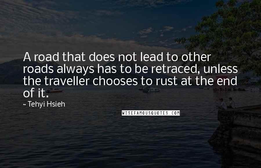 Tehyi Hsieh Quotes: A road that does not lead to other roads always has to be retraced, unless the traveller chooses to rust at the end of it.