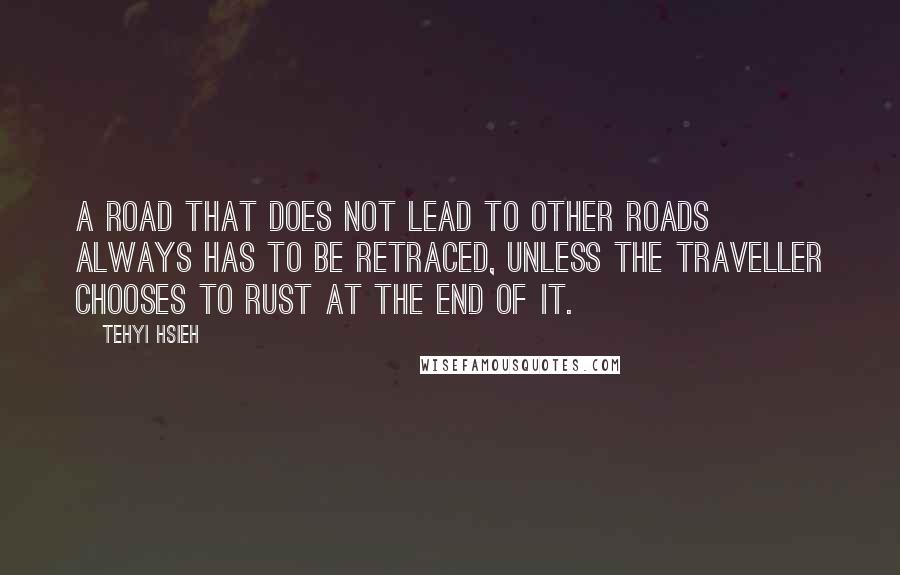 Tehyi Hsieh Quotes: A road that does not lead to other roads always has to be retraced, unless the traveller chooses to rust at the end of it.