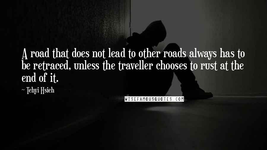 Tehyi Hsieh Quotes: A road that does not lead to other roads always has to be retraced, unless the traveller chooses to rust at the end of it.