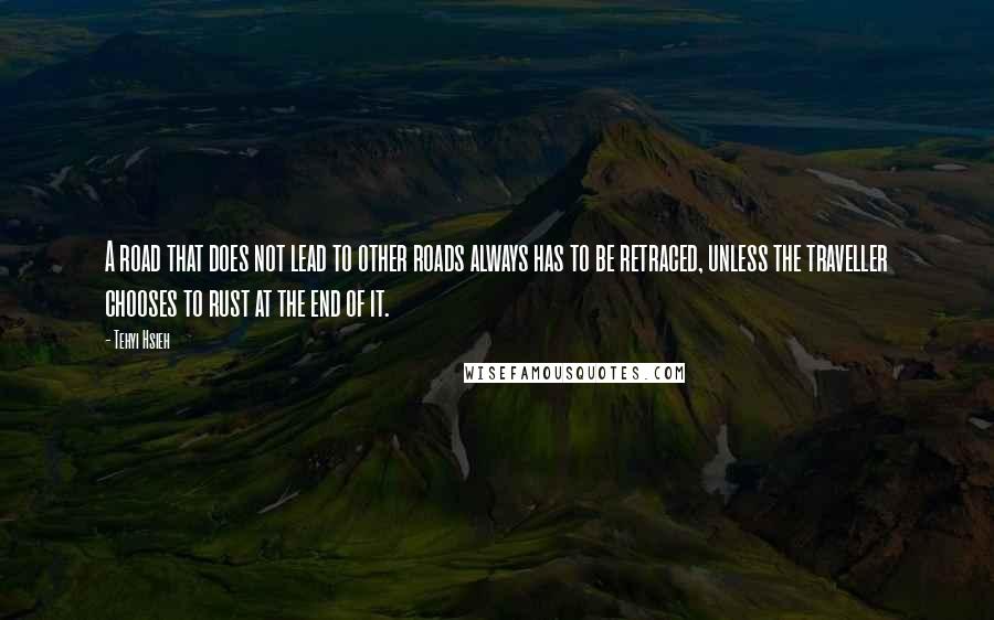 Tehyi Hsieh Quotes: A road that does not lead to other roads always has to be retraced, unless the traveller chooses to rust at the end of it.