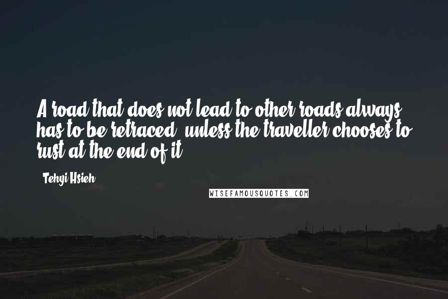 Tehyi Hsieh Quotes: A road that does not lead to other roads always has to be retraced, unless the traveller chooses to rust at the end of it.