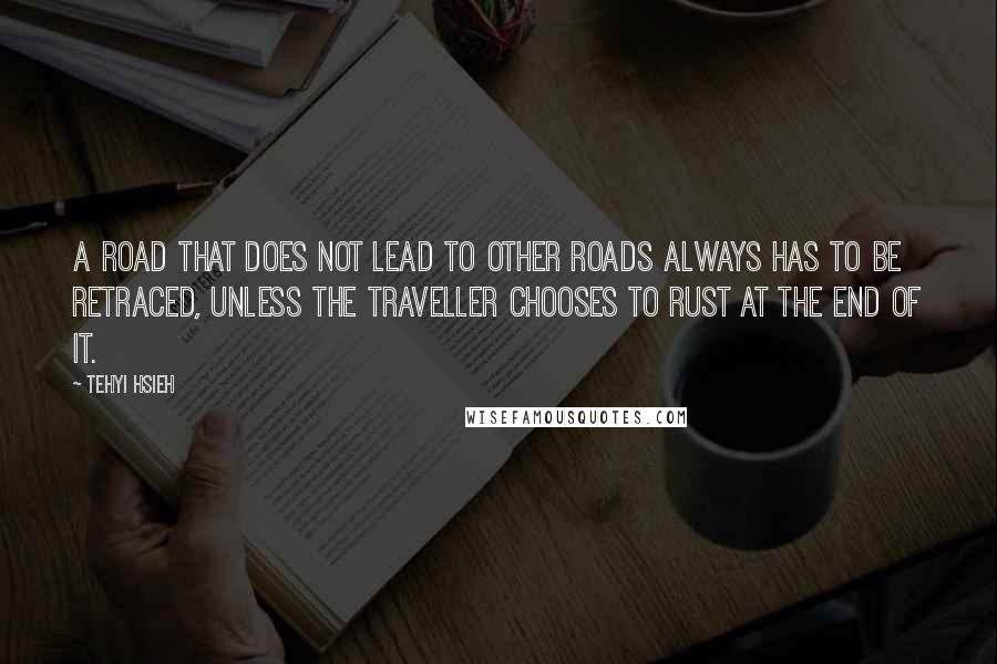 Tehyi Hsieh Quotes: A road that does not lead to other roads always has to be retraced, unless the traveller chooses to rust at the end of it.
