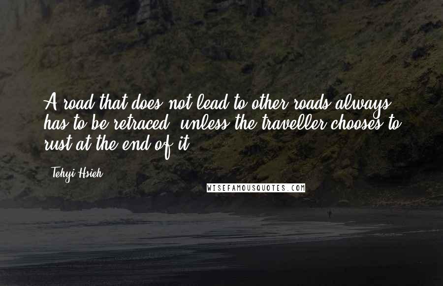 Tehyi Hsieh Quotes: A road that does not lead to other roads always has to be retraced, unless the traveller chooses to rust at the end of it.