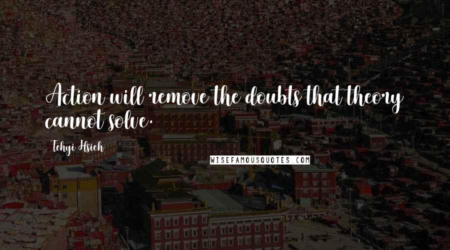 Tehyi Hsieh Quotes: Action will remove the doubts that theory cannot solve.