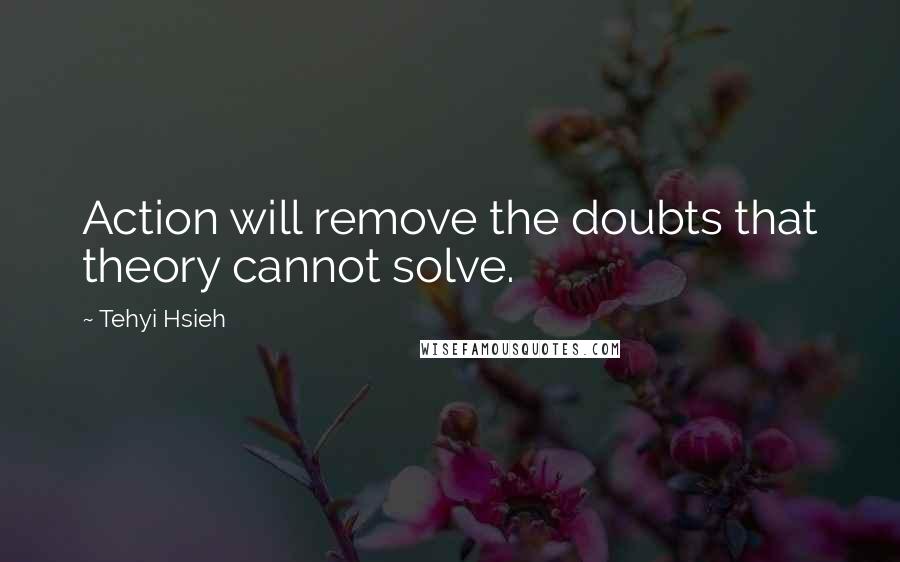Tehyi Hsieh Quotes: Action will remove the doubts that theory cannot solve.