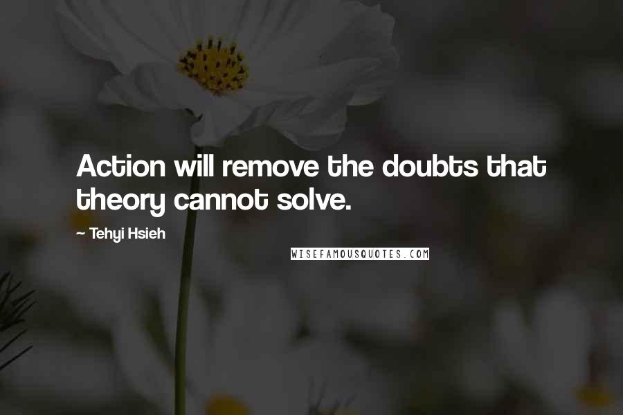 Tehyi Hsieh Quotes: Action will remove the doubts that theory cannot solve.