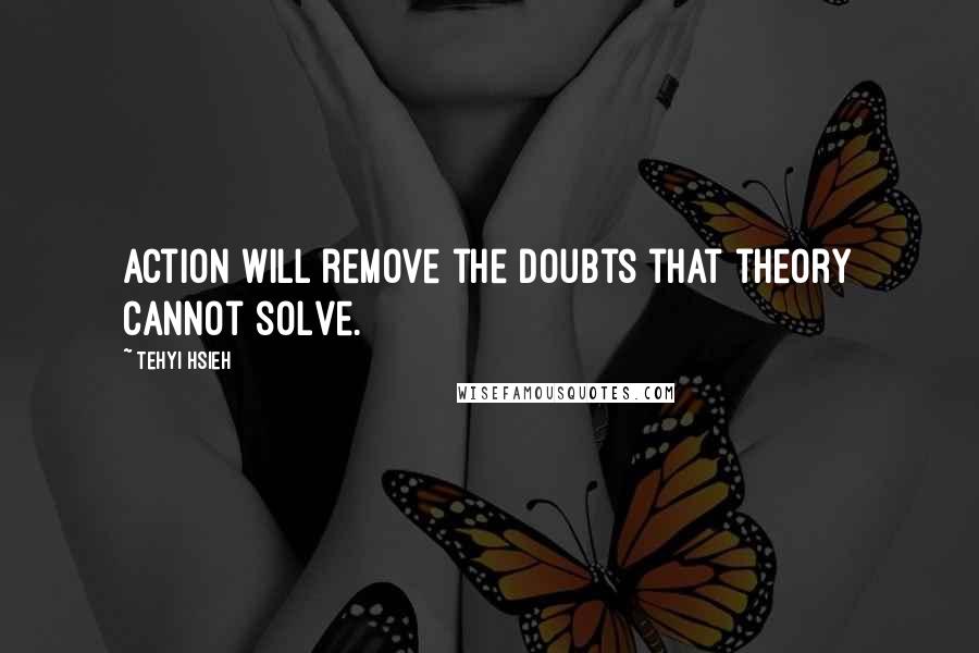 Tehyi Hsieh Quotes: Action will remove the doubts that theory cannot solve.
