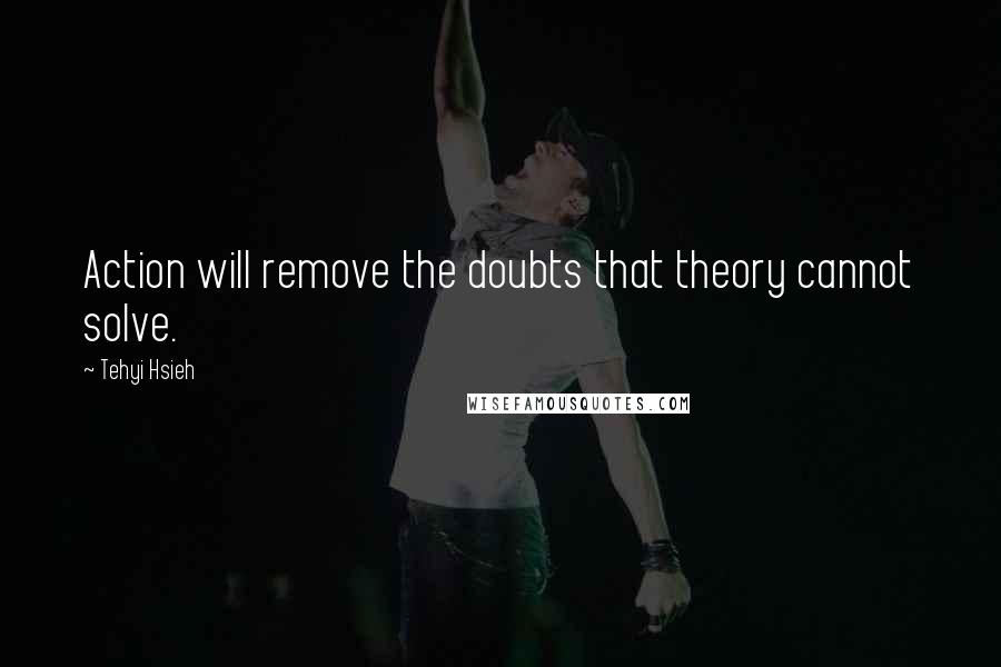 Tehyi Hsieh Quotes: Action will remove the doubts that theory cannot solve.