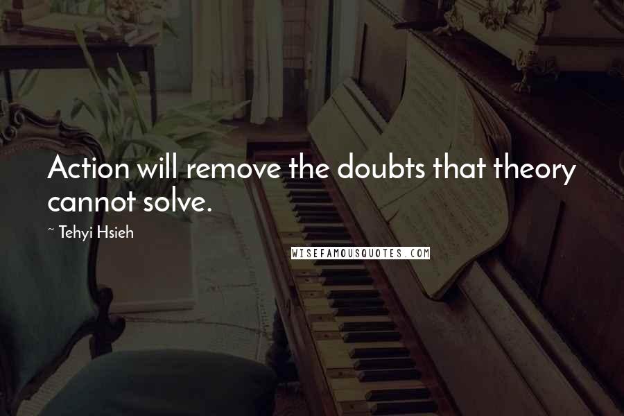 Tehyi Hsieh Quotes: Action will remove the doubts that theory cannot solve.