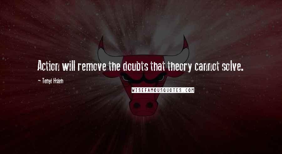 Tehyi Hsieh Quotes: Action will remove the doubts that theory cannot solve.