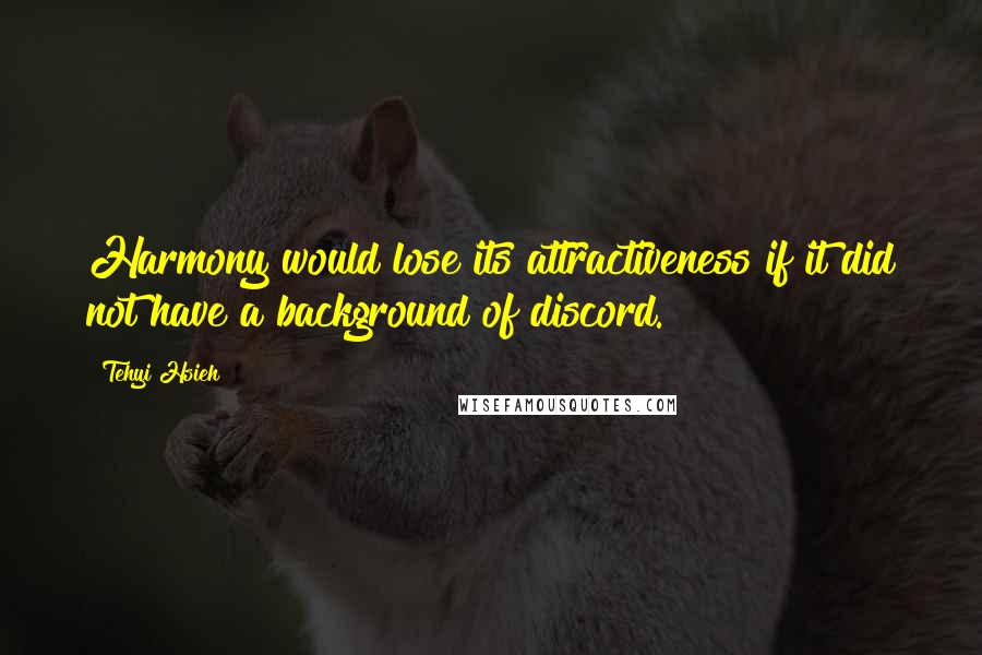Tehyi Hsieh Quotes: Harmony would lose its attractiveness if it did not have a background of discord.