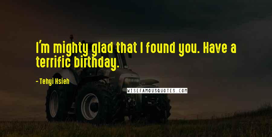 Tehyi Hsieh Quotes: I'm mighty glad that I found you. Have a terrific birthday.