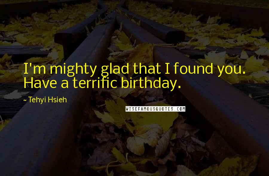 Tehyi Hsieh Quotes: I'm mighty glad that I found you. Have a terrific birthday.