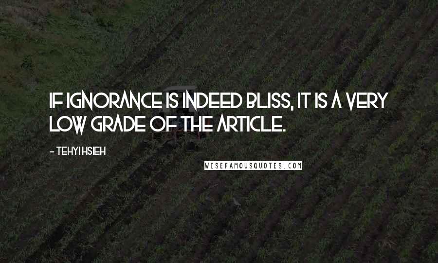 Tehyi Hsieh Quotes: If ignorance is indeed bliss, it is a very low grade of the article.
