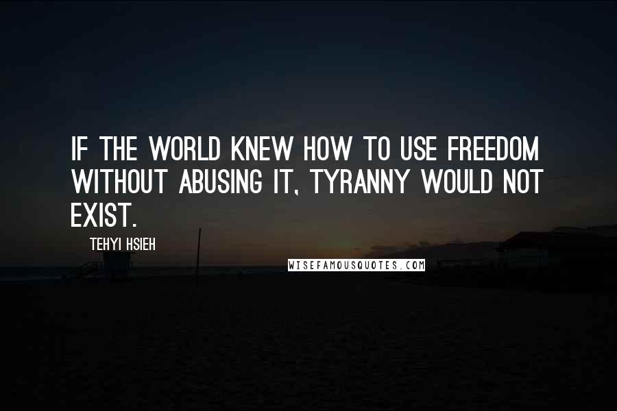 Tehyi Hsieh Quotes: If the world knew how to use freedom without abusing it, tyranny would not exist.