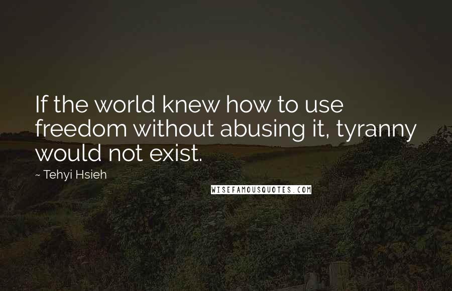 Tehyi Hsieh Quotes: If the world knew how to use freedom without abusing it, tyranny would not exist.