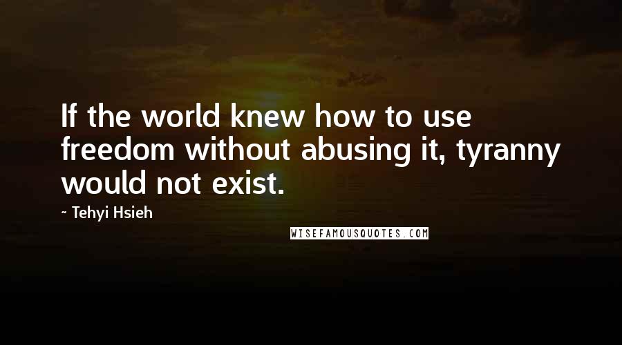 Tehyi Hsieh Quotes: If the world knew how to use freedom without abusing it, tyranny would not exist.