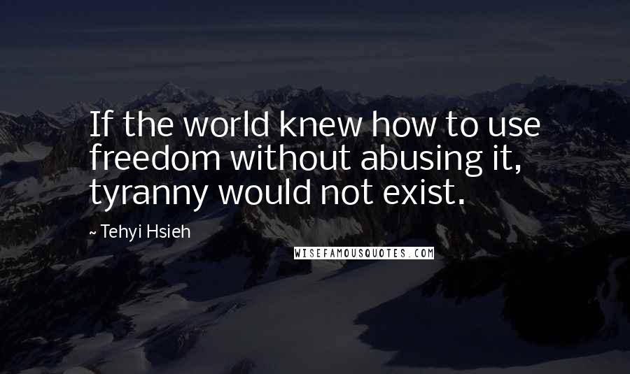 Tehyi Hsieh Quotes: If the world knew how to use freedom without abusing it, tyranny would not exist.