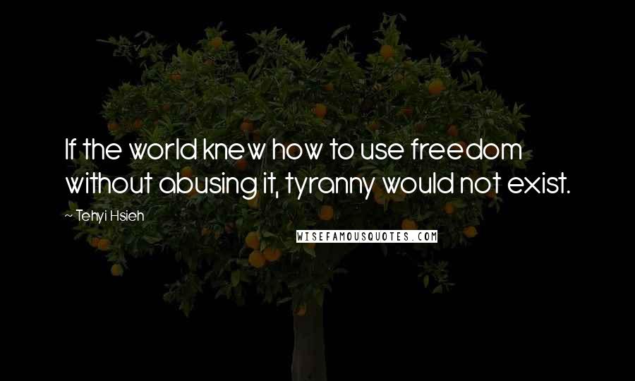 Tehyi Hsieh Quotes: If the world knew how to use freedom without abusing it, tyranny would not exist.