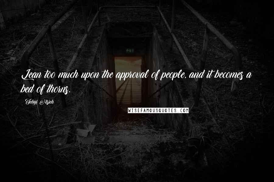 Tehyi Hsieh Quotes: Lean too much upon the approval of people, and it becomes a bed of thorns.