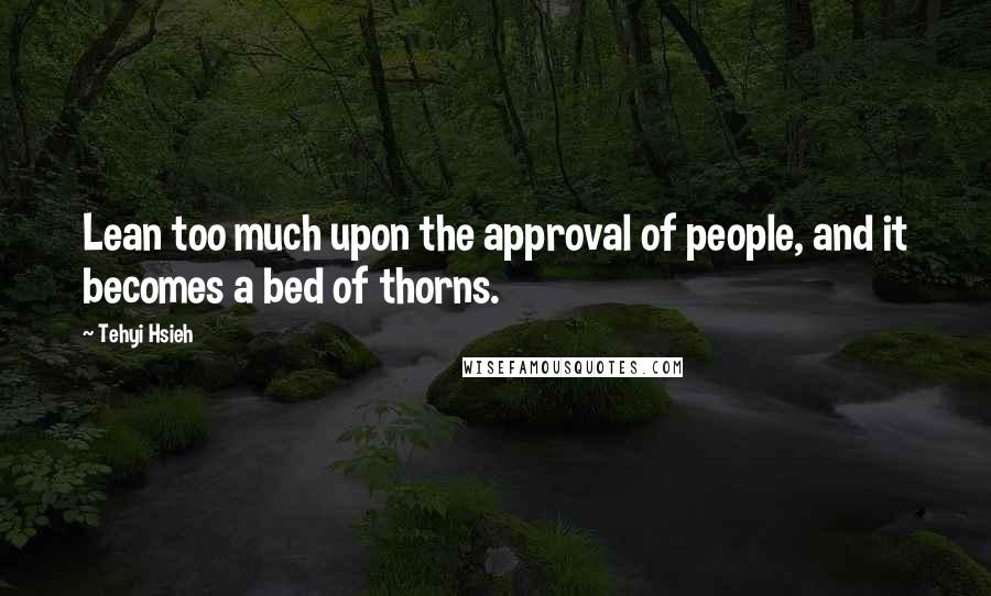 Tehyi Hsieh Quotes: Lean too much upon the approval of people, and it becomes a bed of thorns.