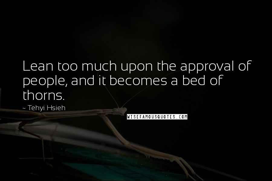 Tehyi Hsieh Quotes: Lean too much upon the approval of people, and it becomes a bed of thorns.