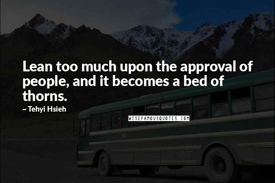 Tehyi Hsieh Quotes: Lean too much upon the approval of people, and it becomes a bed of thorns.